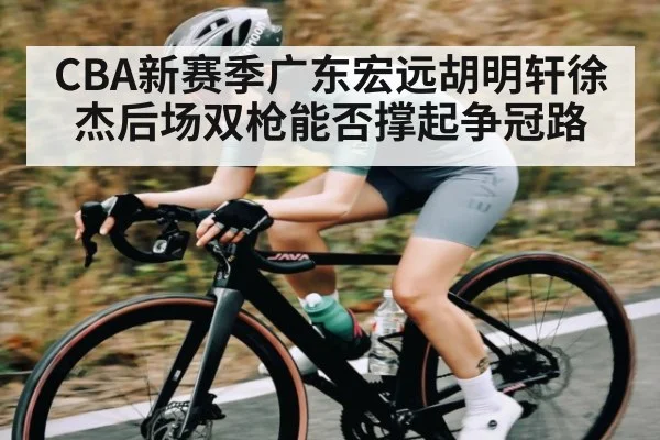 CBA新赛季广东宏远胡明轩徐杰后场双枪能否撑起争冠路
