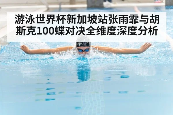 游泳世界杯新加坡站张雨霏与胡斯克100蝶对决全维度深度分析