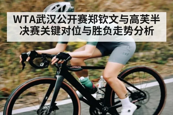 WTA武汉公开赛郑钦文与高芙半决赛关键对位与胜负走势分析