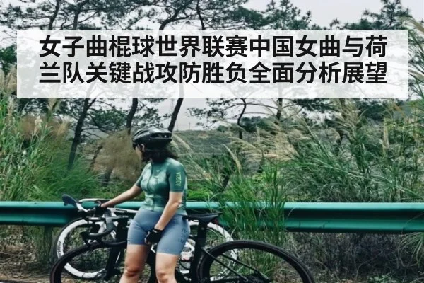 女子曲棍球世界联赛中国女曲与荷兰队关键战攻防胜负全面分析展望