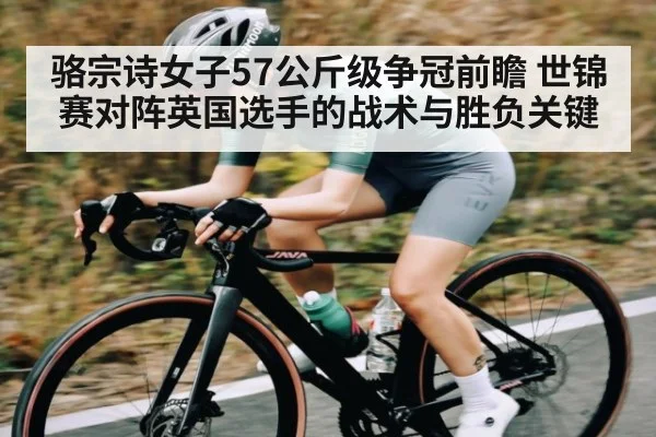 骆宗诗女子57公斤级争冠前瞻 世锦赛对阵英国选手的战术与胜负关键 | NG28